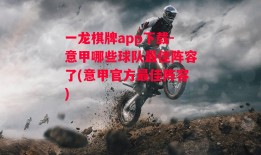 一龙棋牌app下载-意甲哪些球队最佳阵容了(意甲官方最佳阵容)