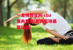 一龙棋牌官网-cba高尚集锦(高尚篮球最新动态)