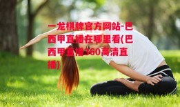 一龙棋牌官方网站-巴西甲直播在哪里看(巴西甲直播360高清直播)